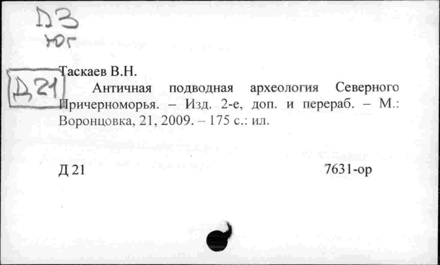 ﻿УРг
да
Іаскаев В.H.
Античная подводная
ричерноморья. - Изд. 2-е,
археология Северного доп. и перераб. - М..
Воронцовка, 21,2009. - 175 с.: ил.
Д21
7631-ор